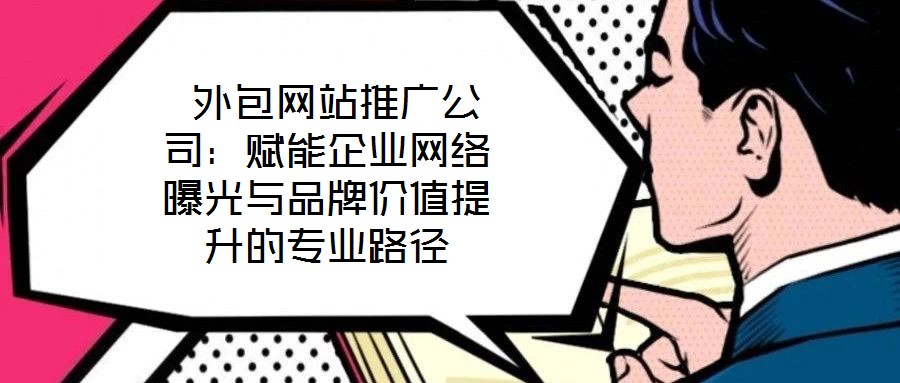  外包網(wǎng)站推廣公司：賦能企業(yè)網(wǎng)絡(luò)曝光與品牌價值提升的專業(yè)路徑