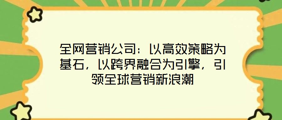 全網營銷公司：以高效策略為基石，以跨界融合為引擎，引領全球營銷新浪潮