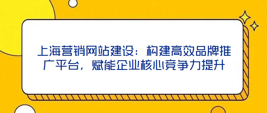 上海營銷網站建設：構建高效品牌推廣平臺，賦能企業核心競爭力提升