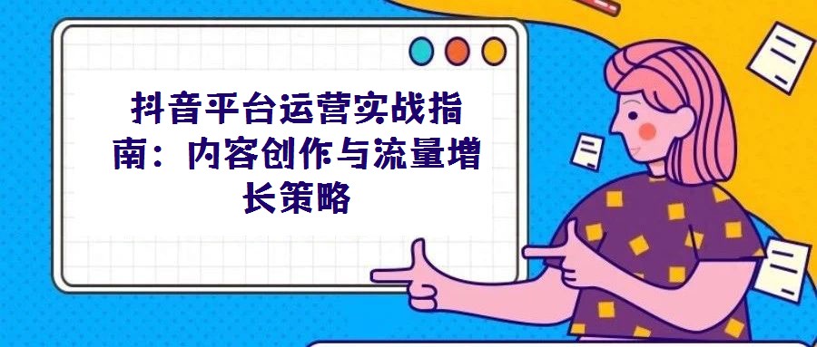 抖音平臺運營實戰指南:內容創作與流量增長策略