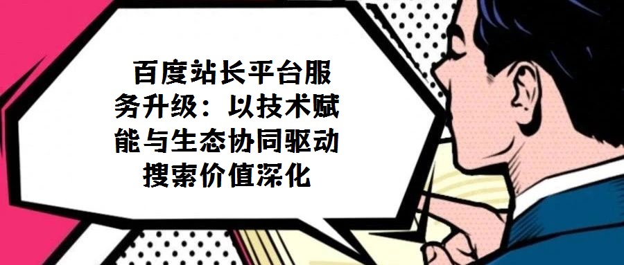百度站長平臺服務升級:以技術賦能與生態(tài)協(xié)同驅動搜索價值深化