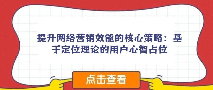 提升網絡營銷效能的核心策略：基于定位理論的用戶心智占位