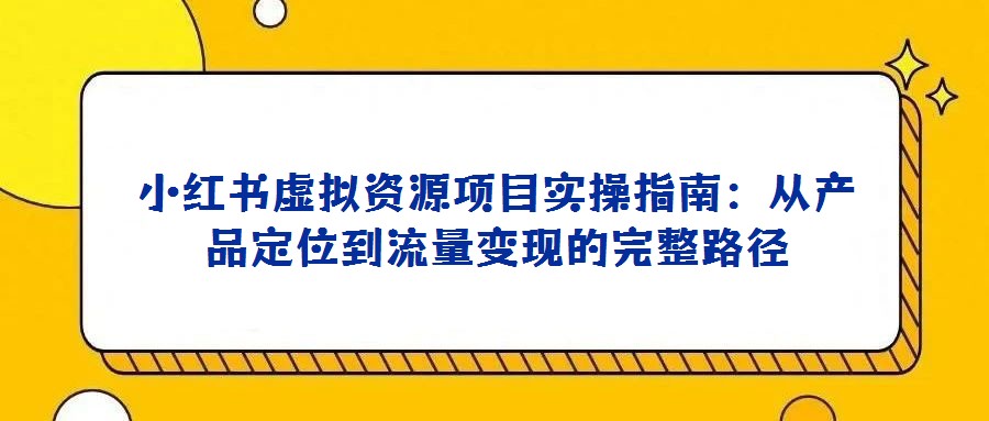小紅書虛擬資源項目實操指南:從產品定位到流量變現的完整路徑