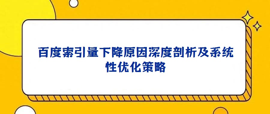 百度索引量下降原因深度剖析及系統性優化策略