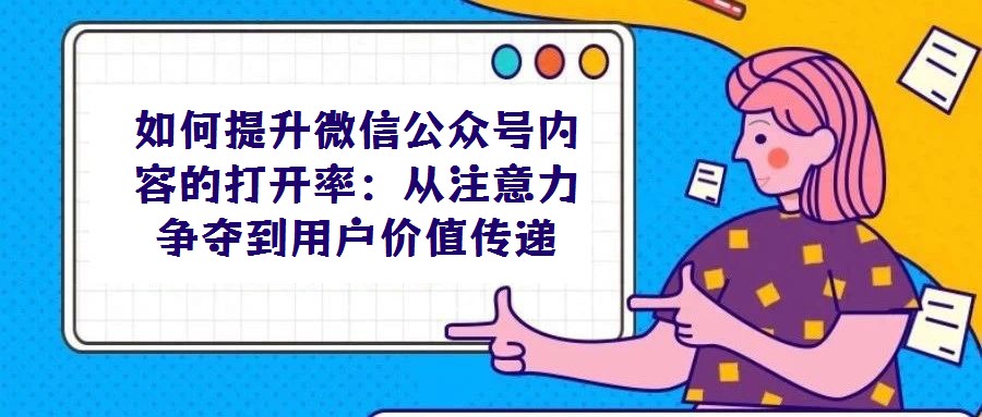 如何提升微信公眾號內容的打開率:從注意力爭奪到用戶價值傳遞